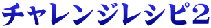 チャレンジレシピ２